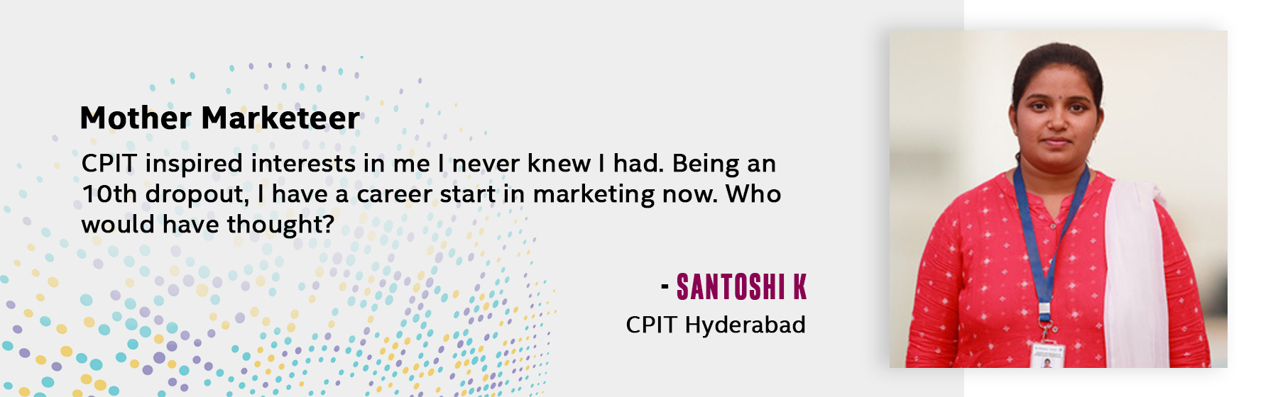 CPIT inspired interests in me I never knew I had. Being an 10th dropout, I have a career start in marketing now. Who would have thought?